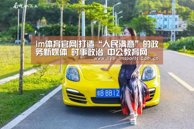 im体育官网|打造“人民满意”的政务新媒体_时事政治_中公教育网(图2) im入口