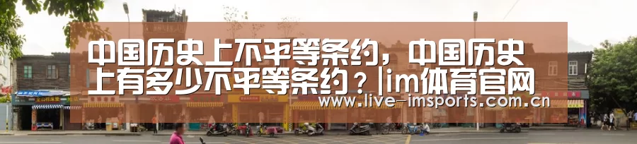 中国历史上不平等条约,中国历史上有多少不平等条约?|im体育官网(图1) im体育投注