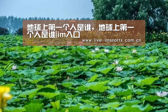 地球上第一个人是谁,地球上第一个人是谁|im入口(图2) im体育下载