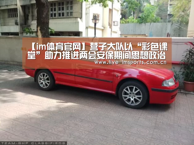 【im体育官网】营子大队以“彩色课堂”助力推进两会安保期间思想政治工作(图1) im体育下载