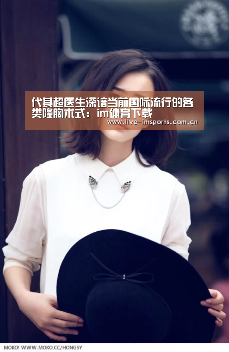 代其超医生深谙当前国际流行的各类隆胸术式:im体育下载(图1) im体育投注