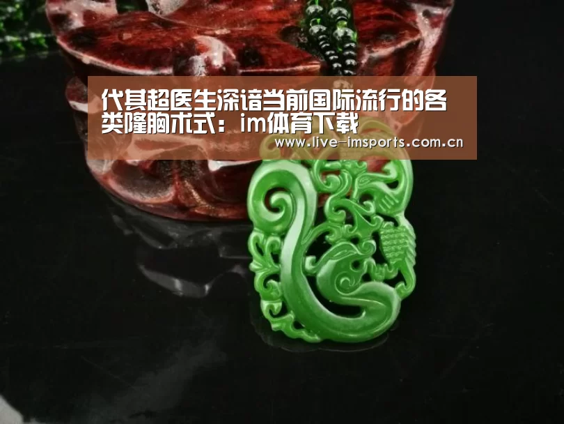 代其超医生深谙当前国际流行的各类隆胸术式:im体育下载(图4) im入口