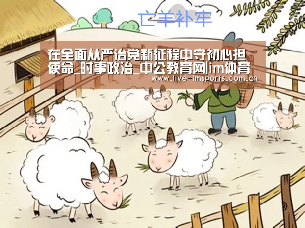在全面从严治党新征程中守初心担使命_时事政治_中公教育网|im体育官网(图1) im体育官网