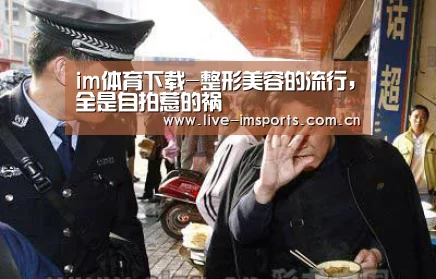 im体育下载-整形美容的流行,全是自拍惹的祸(图1) im体育下载